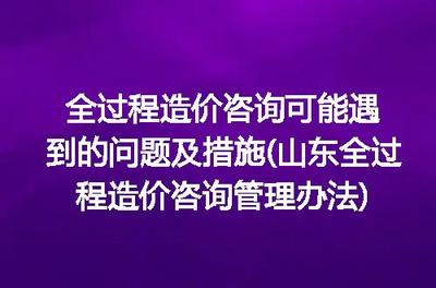 山東全過程造價(jià)咨詢管理辦法視角下 全過程造價(jià)咨詢常見問題與應(yīng)對措施